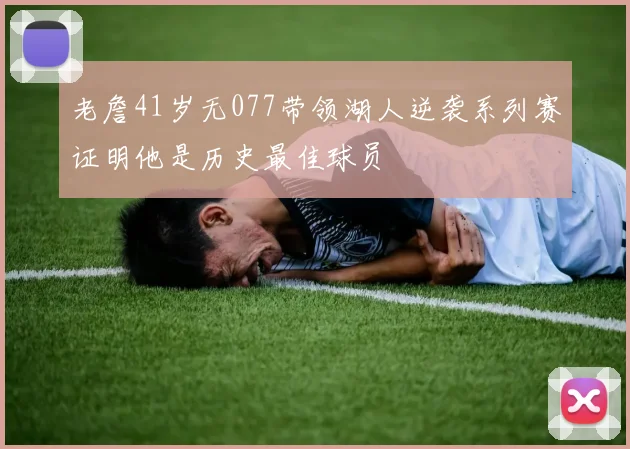 老詹41岁无077带领湖人逆袭系列赛证明他是历史最佳球员
