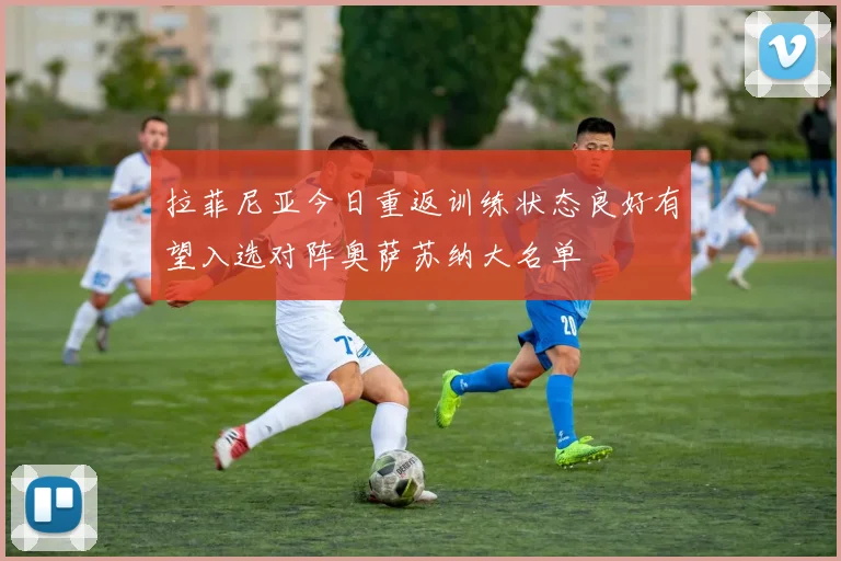 拉菲尼亚今日重返训练状态良好有望入选对阵奥萨苏纳大名单