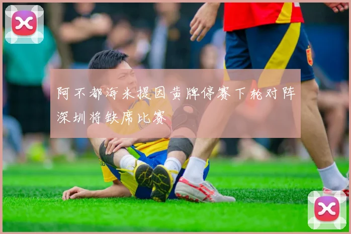 阿不都海米提因黄牌停赛下轮对阵深圳将缺席比赛