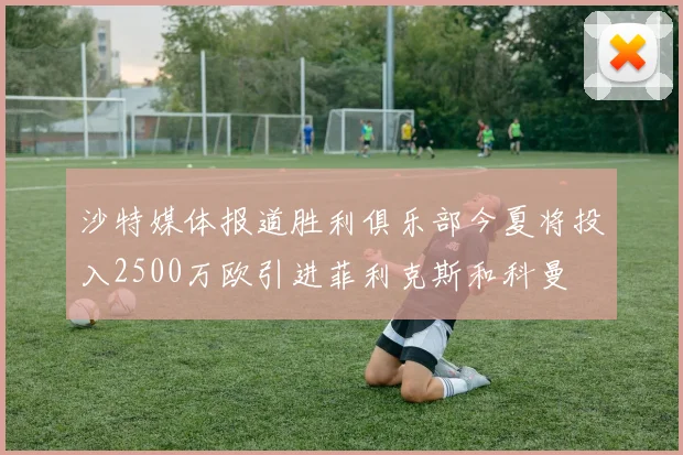 沙特媒体报道胜利俱乐部今夏将投入2500万欧引进菲利克斯和科曼