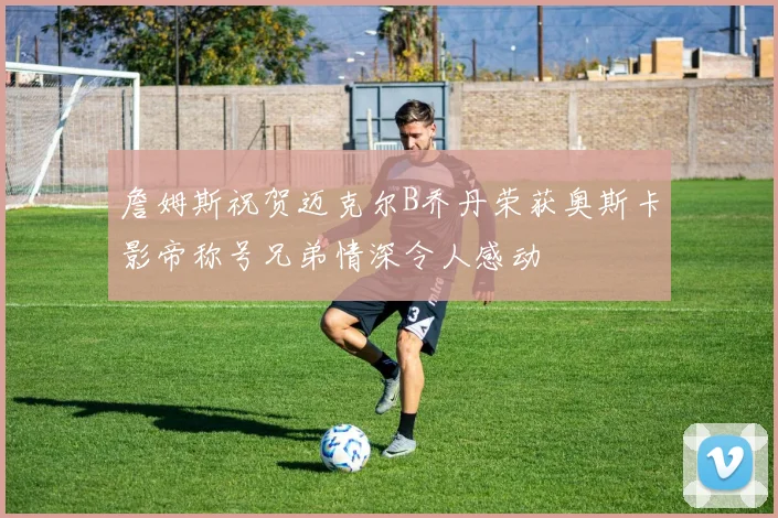 詹姆斯祝贺迈克尔B乔丹荣获奥斯卡影帝称号兄弟情深令人感动