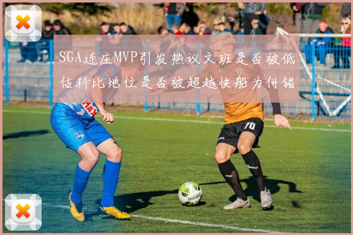 SGA连庄MVP引发热议文班是否被低估科比地位是否被超越快船为何错失良机