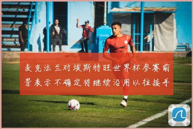 麦克法兰对埃斯特旺世界杯参赛前景表示不确定将继续沿用以往接手流程