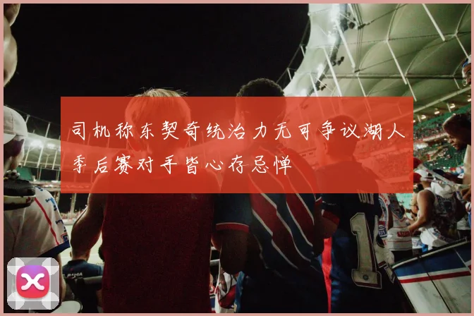 司机称东契奇统治力无可争议湖人季后赛对手皆心存忌惮