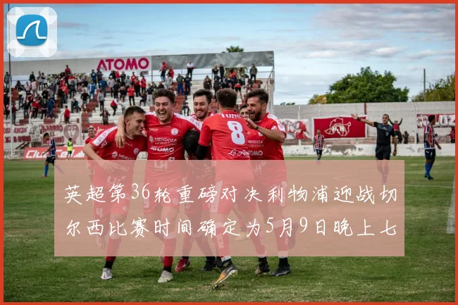 英超第36轮重磅对决利物浦迎战切尔西比赛时间确定为5月9日晚上七点半