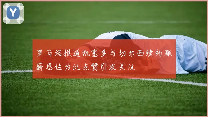罗马诺报道凯塞多与切尔西续约涨薪恩佐为此点赞引发关注