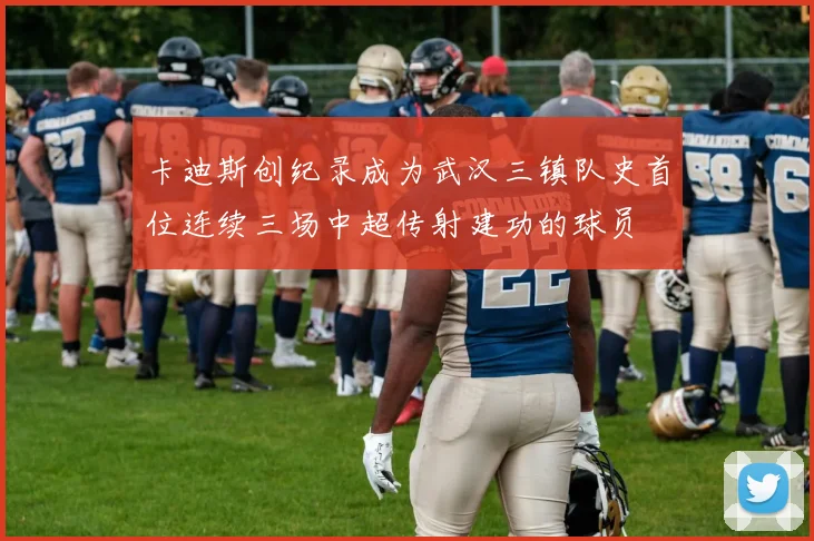 卡迪斯创纪录成为武汉三镇队史首位连续三场中超传射建功的球员