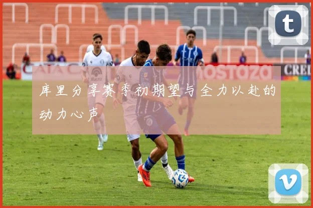 库里分享赛季初期望与全力以赴的动力心声