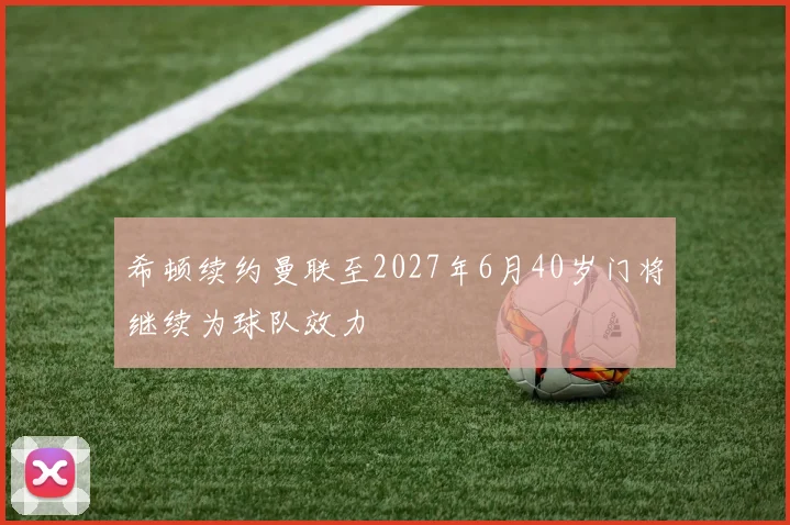 希顿续约曼联至2027年6月40岁门将继续为球队效力