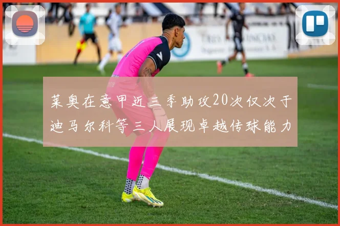 莱奥在意甲近三季助攻20次仅次于迪马尔科等三人展现卓越传球能力