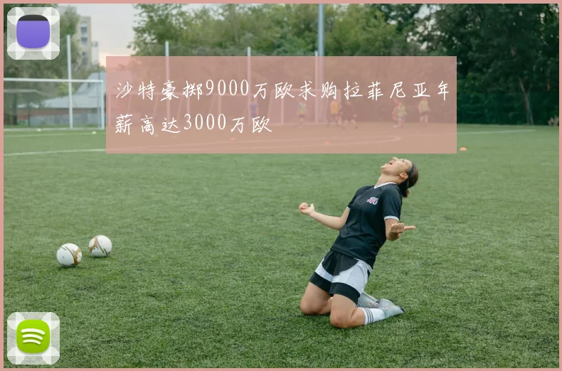 沙特豪掷9000万欧求购拉菲尼亚年薪高达3000万欧