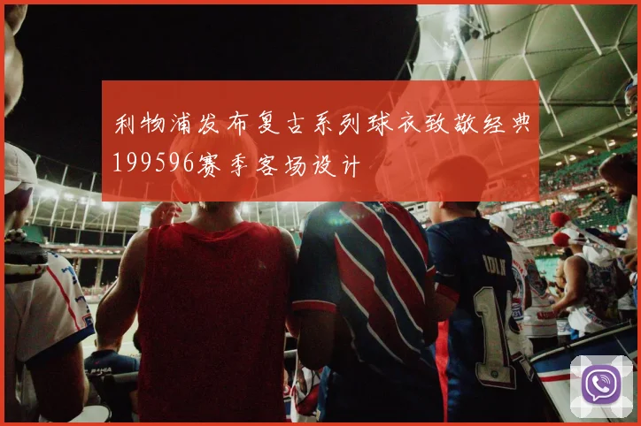 利物浦发布复古系列球衣致敬经典199596赛季客场设计