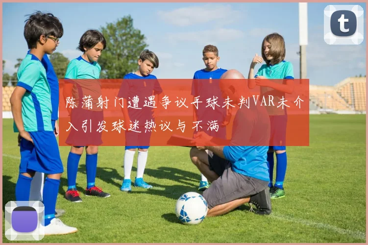 陈蒲射门遭遇争议手球未判VAR未介入引发球迷热议与不满